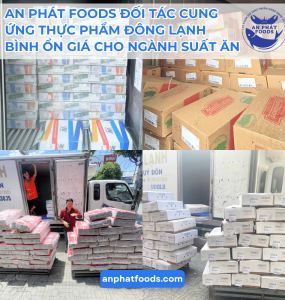 AN PHÁT FOODS ĐỐI TÁC CUNG ỨNG THỰC PHẨM ĐÔNG LẠNH BÌNH ỔN GIÁ CHO NGÀNH SUẤT ĂN